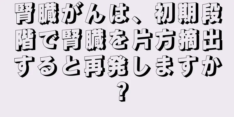 腎臓がんは、初期段階で腎臓を片方摘出すると再発しますか？