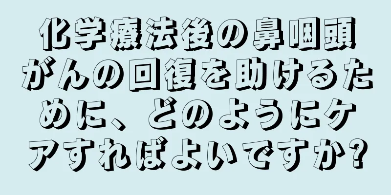 化学療法後の鼻咽頭がんの回復を助けるために、どのようにケアすればよいですか?