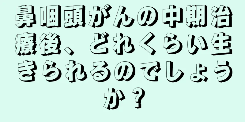 鼻咽頭がんの中期治療後、どれくらい生きられるのでしょうか？