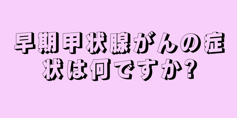 早期甲状腺がんの症状は何ですか?