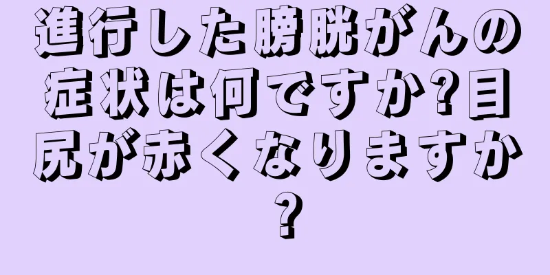 進行した膀胱がんの症状は何ですか?目尻が赤くなりますか？