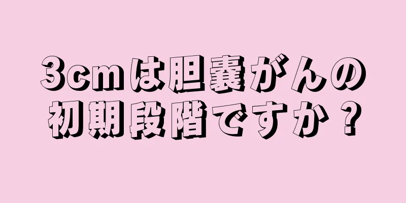 3cmは胆嚢がんの初期段階ですか？