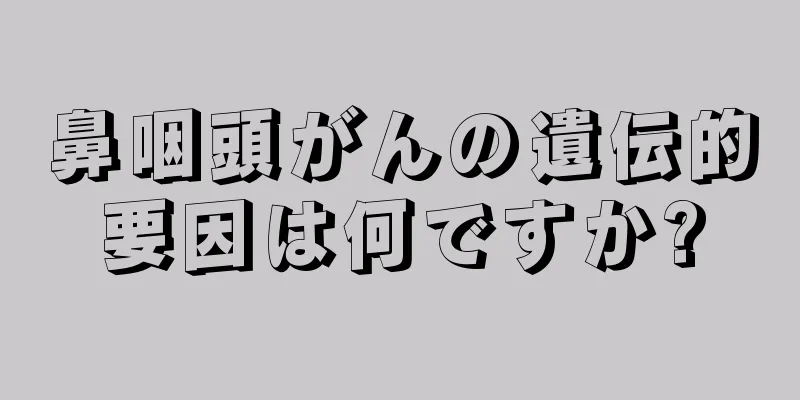 鼻咽頭がんの遺伝的要因は何ですか?