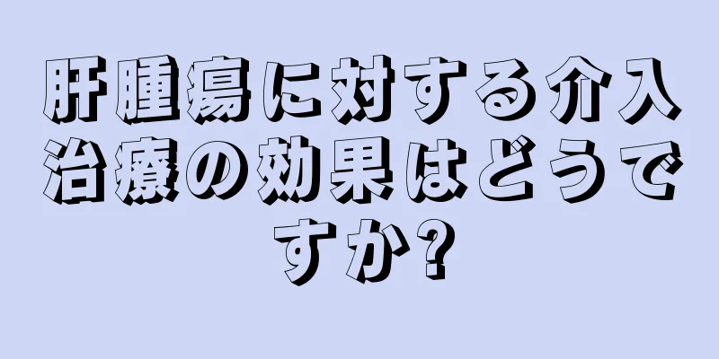 肝腫瘍に対する介入治療の効果はどうですか?