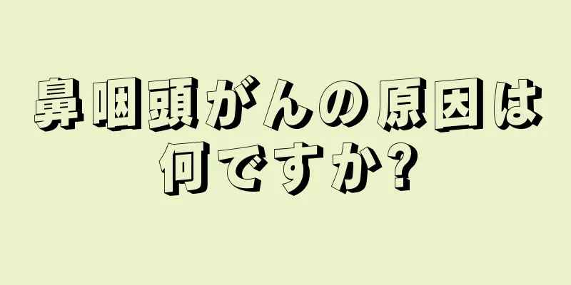 鼻咽頭がんの原因は何ですか?