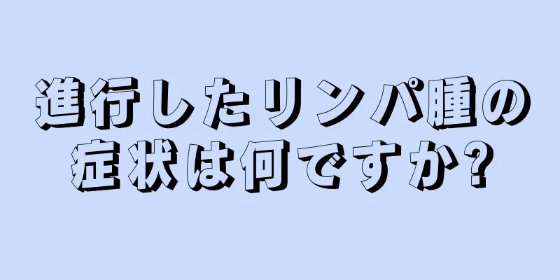 進行したリンパ腫の症状は何ですか?