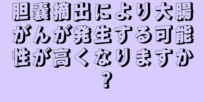 胆嚢摘出により大腸がんが発生する可能性が高くなりますか？