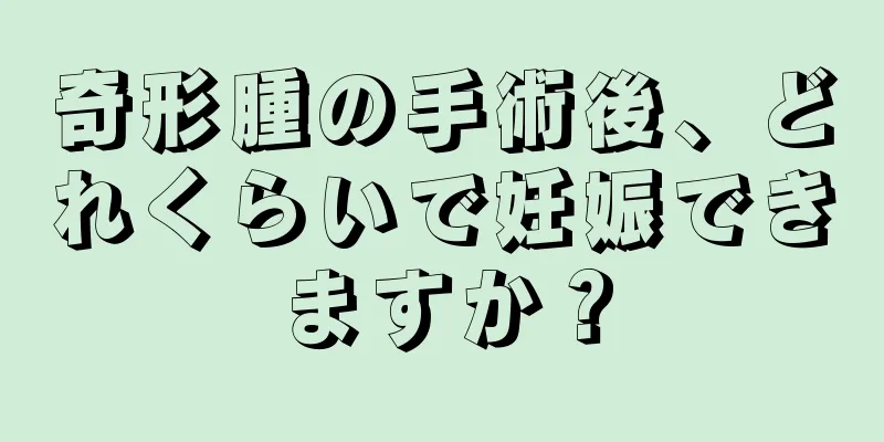 奇形腫の手術後、どれくらいで妊娠できますか？