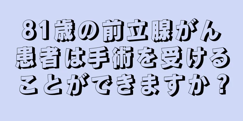 81歳の前立腺がん患者は手術を受けることができますか？