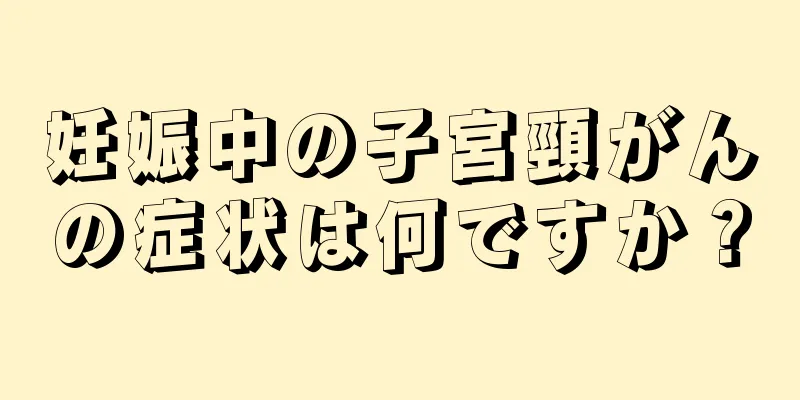妊娠中の子宮頸がんの症状は何ですか？