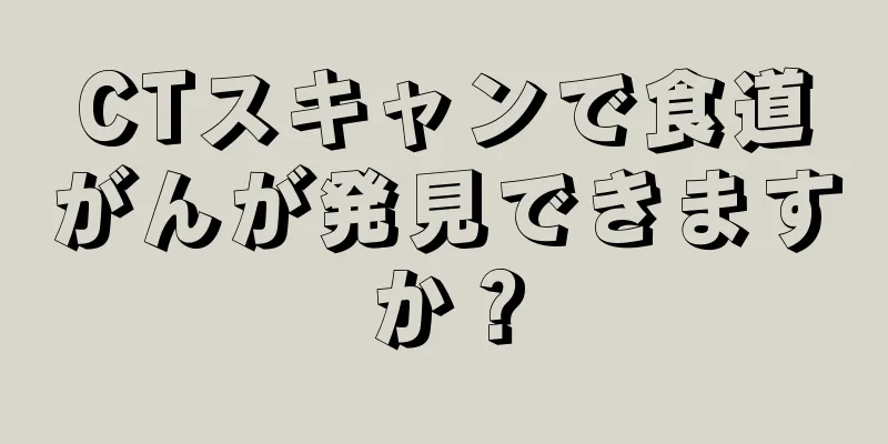 CTスキャンで食道がんが発見できますか？