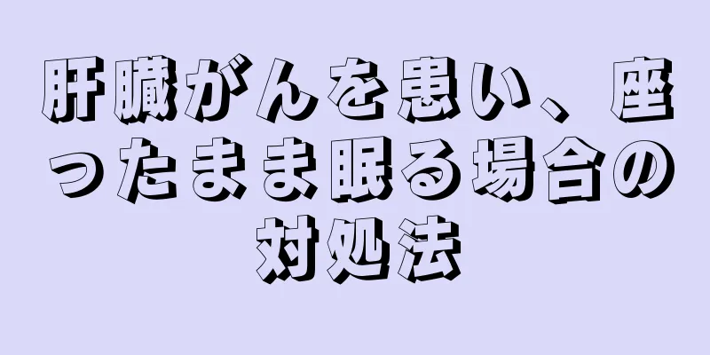 肝臓がんを患い、座ったまま眠る場合の対処法
