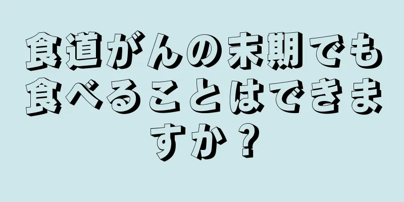 食道がんの末期でも食べることはできますか？