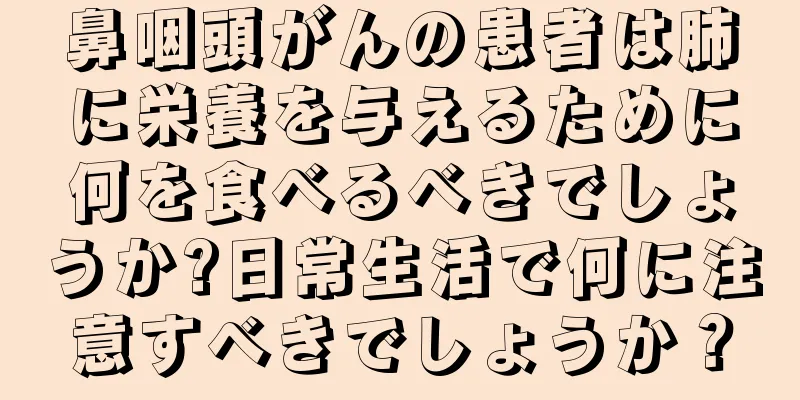 鼻咽頭がんの患者は肺に栄養を与えるために何を食べるべきでしょうか?日常生活で何に注意すべきでしょうか？