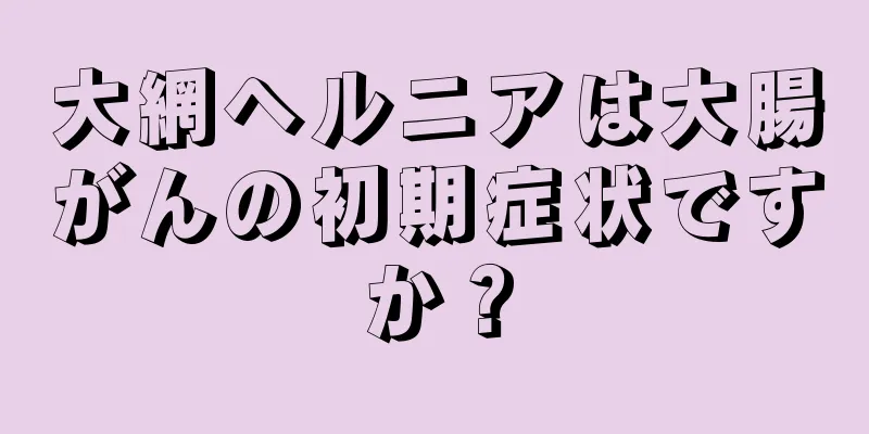 大網ヘルニアは大腸がんの初期症状ですか？