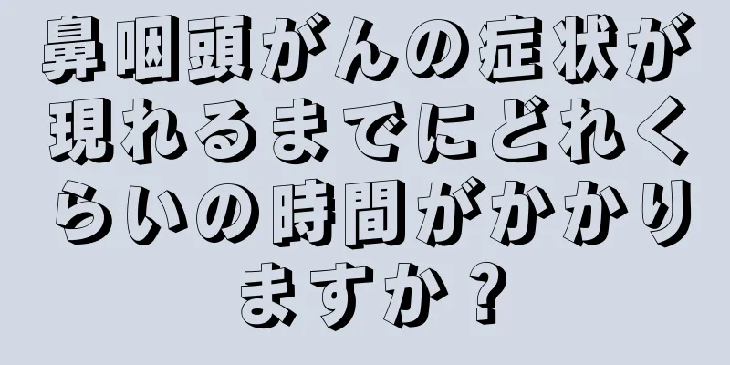 鼻咽頭がんの症状が現れるまでにどれくらいの時間がかかりますか？