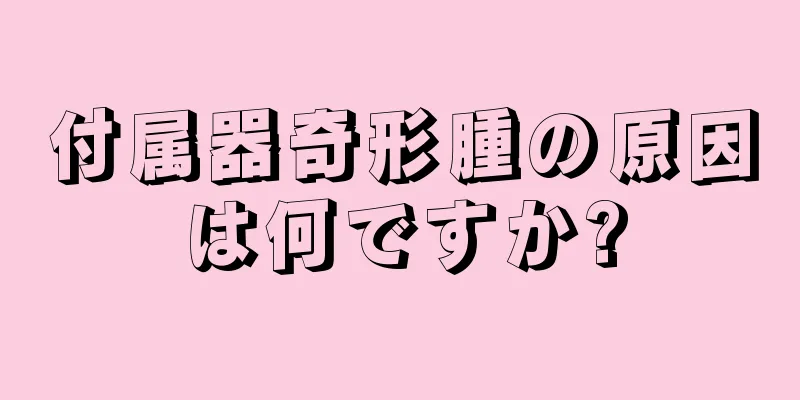 付属器奇形腫の原因は何ですか?