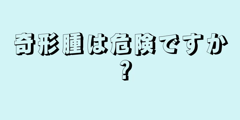 奇形腫は危険ですか？