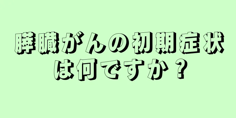 膵臓がんの初期症状は何ですか？