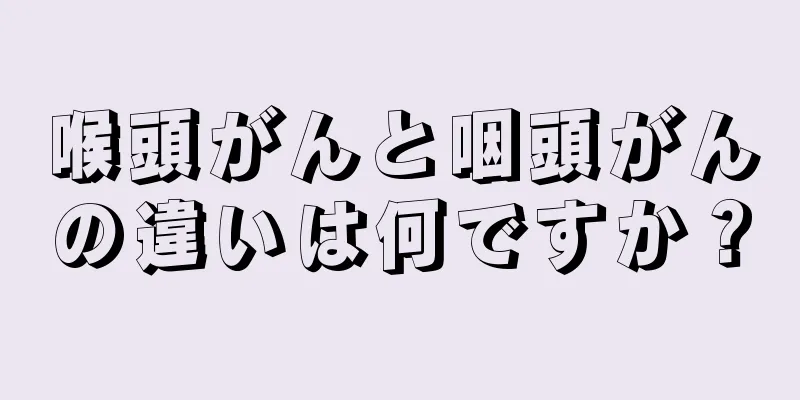 喉頭がんと咽頭がんの違いは何ですか？