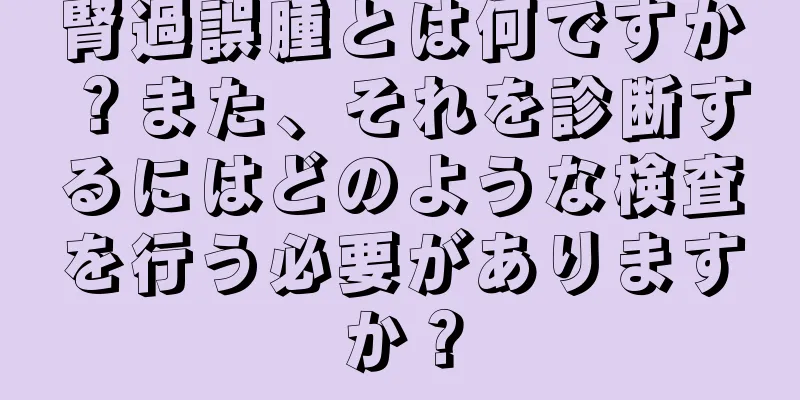 腎過誤腫とは何ですか？また、それを診断するにはどのような検査を行う必要がありますか？