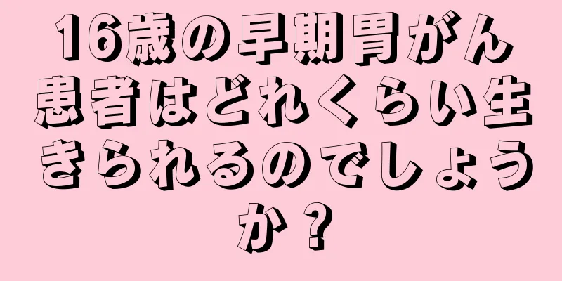 16歳の早期胃がん患者はどれくらい生きられるのでしょうか？