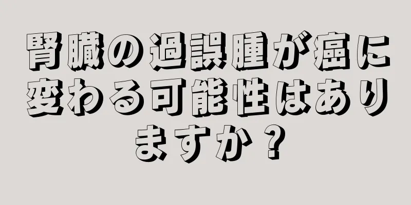 腎臓の過誤腫が癌に変わる可能性はありますか？