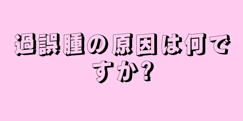 過誤腫の原因は何ですか?