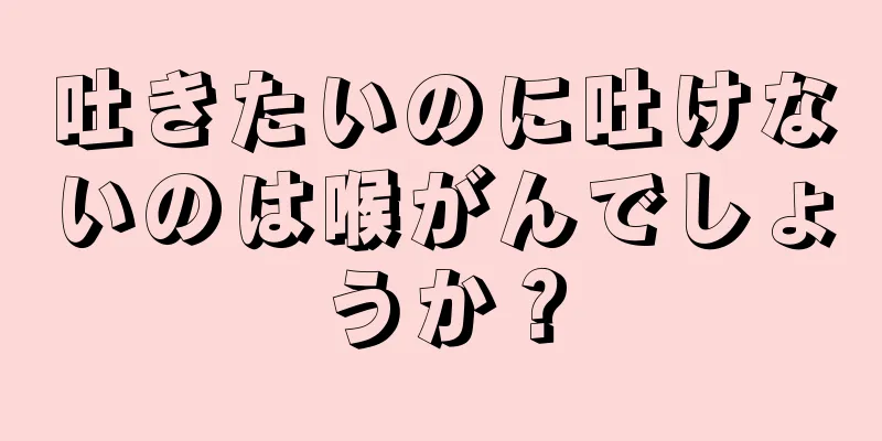 吐きたいのに吐けないのは喉がんでしょうか？