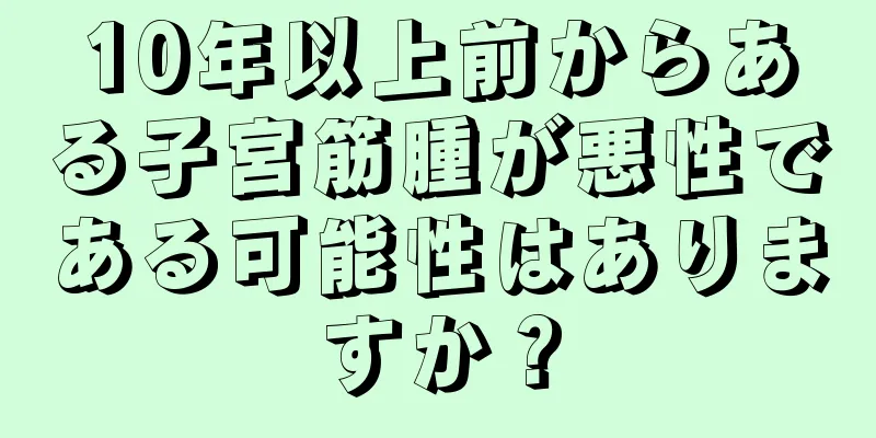 10年以上前からある子宮筋腫が悪性である可能性はありますか？