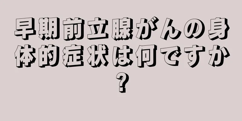 早期前立腺がんの身体的症状は何ですか?