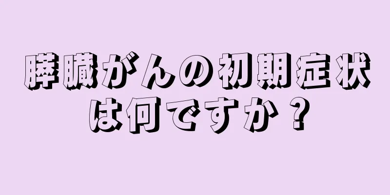 膵臓がんの初期症状は何ですか？