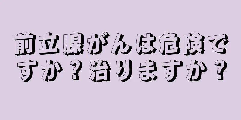 前立腺がんは危険ですか？治りますか？