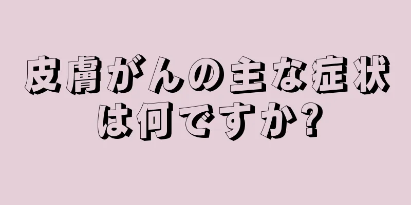 皮膚がんの主な症状は何ですか?