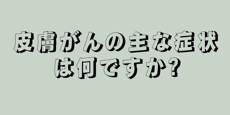 皮膚がんの主な症状は何ですか?
