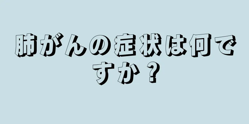 肺がんの症状は何ですか？