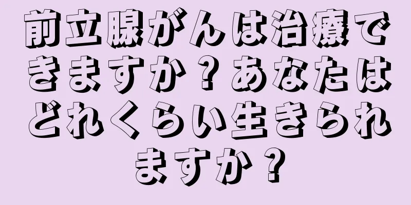 前立腺がんは治療できますか？あなたはどれくらい生きられますか？