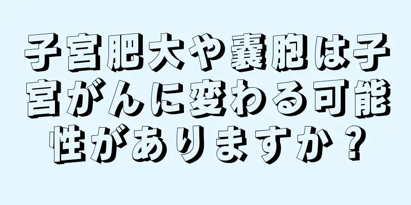 子宮肥大や嚢胞は子宮がんに変わる可能性がありますか？