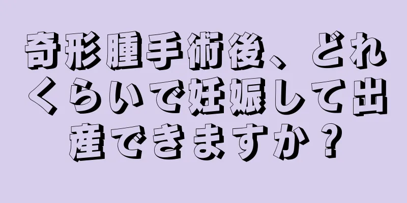 奇形腫手術後、どれくらいで妊娠して出産できますか？