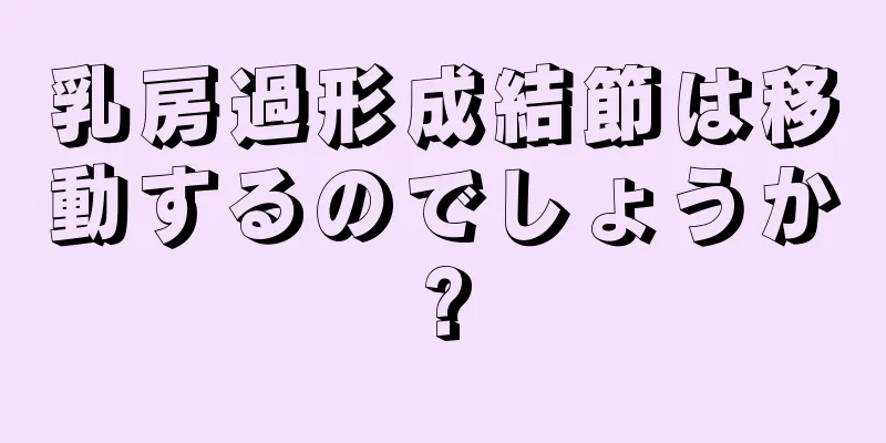 乳房過形成結節は移動するのでしょうか?