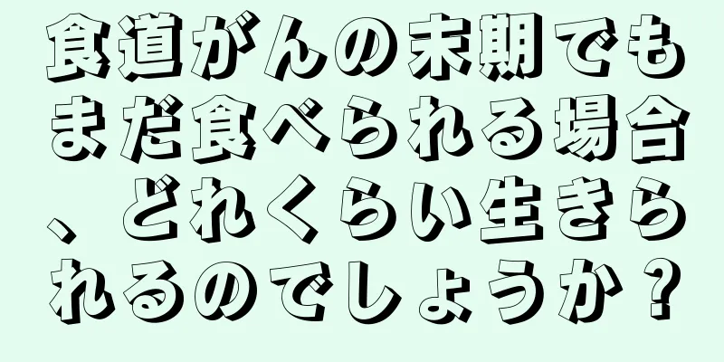 食道がんの末期でもまだ食べられる場合、どれくらい生きられるのでしょうか？