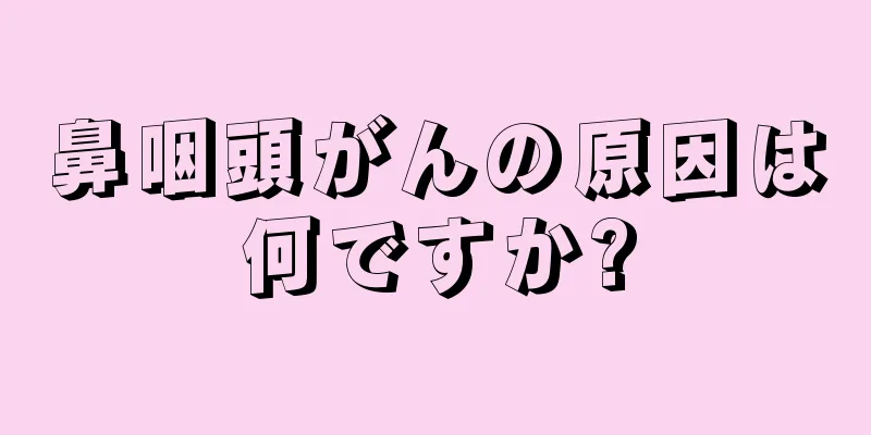 鼻咽頭がんの原因は何ですか?