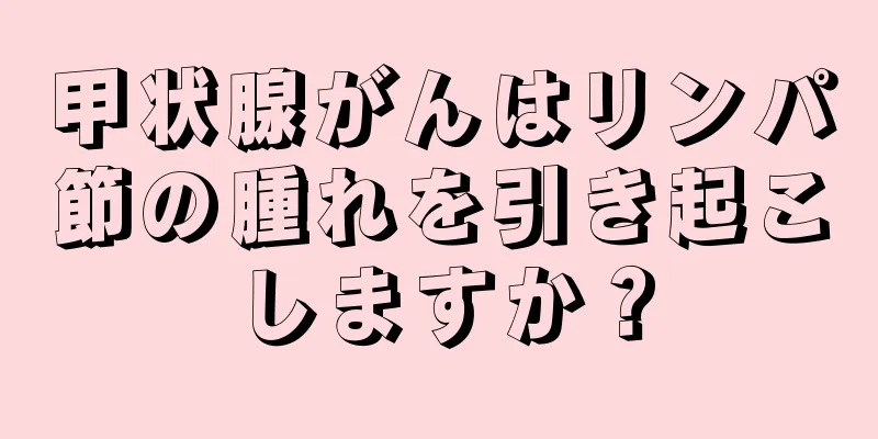 甲状腺がんはリンパ節の腫れを引き起こしますか？