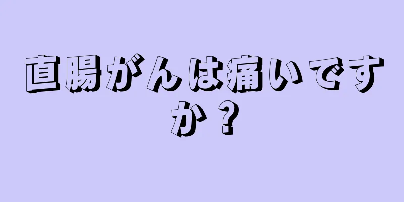 直腸がんは痛いですか？