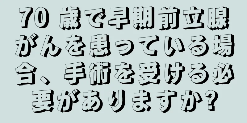 70 歳で早期前立腺がんを患っている場合、手術を受ける必要がありますか?