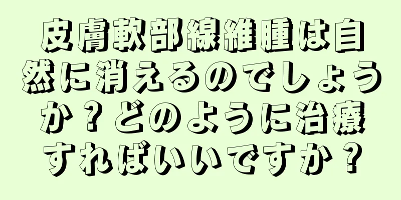 皮膚軟部線維腫は自然に消えるのでしょうか？どのように治療すればいいですか？