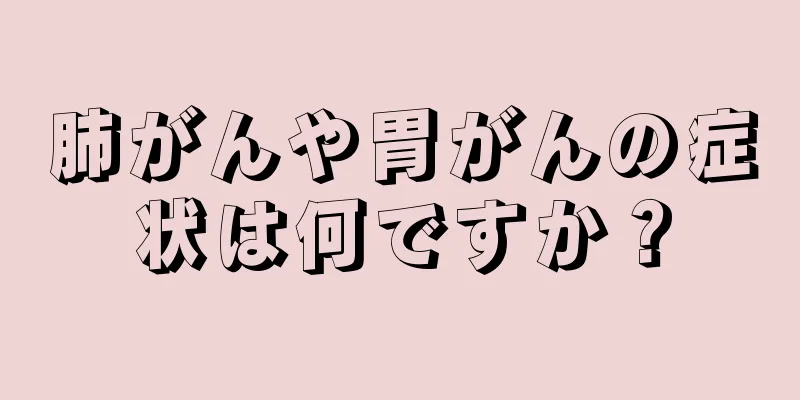 肺がんや胃がんの症状は何ですか？