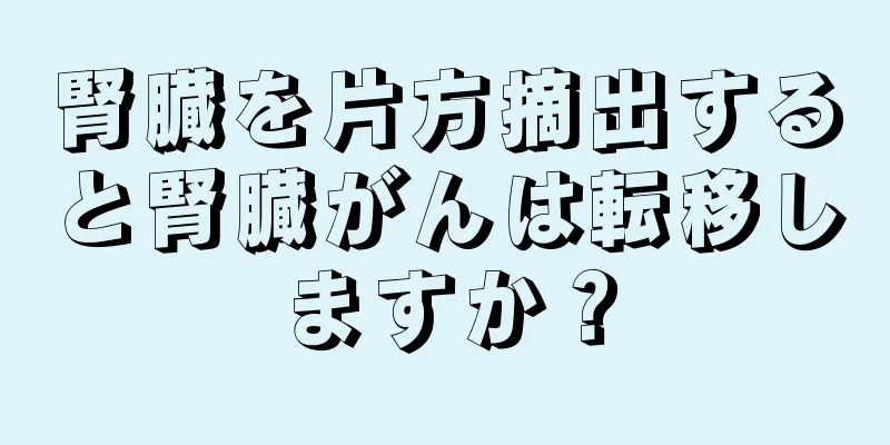 腎臓を片方摘出すると腎臓がんは転移しますか？