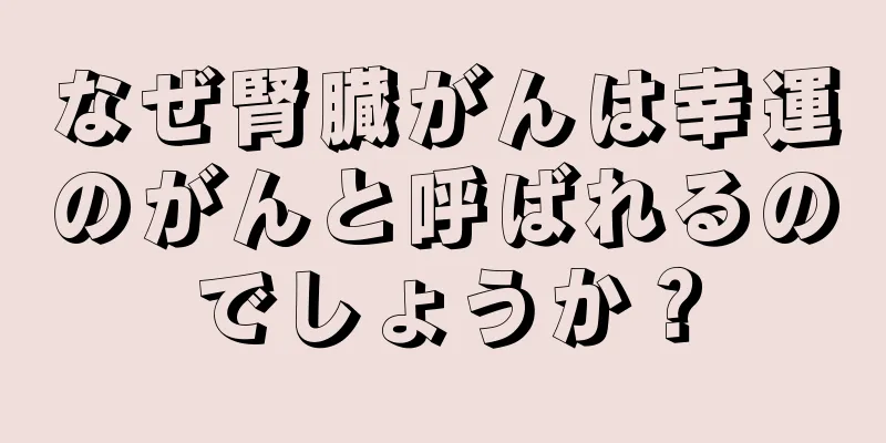 なぜ腎臓がんは幸運のがんと呼ばれるのでしょうか？
