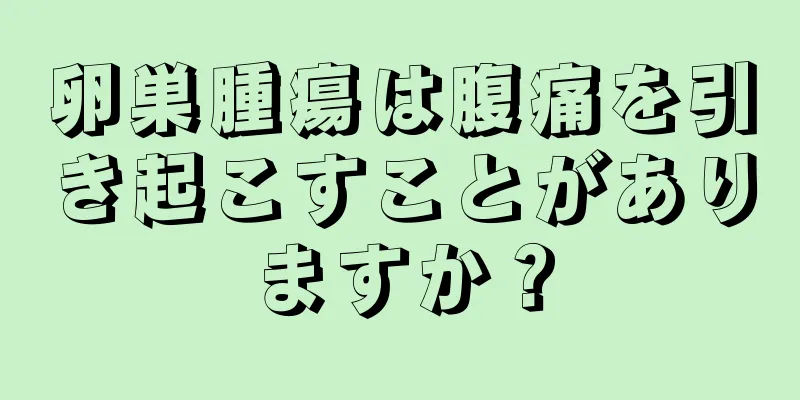 卵巣腫瘍は腹痛を引き起こすことがありますか？